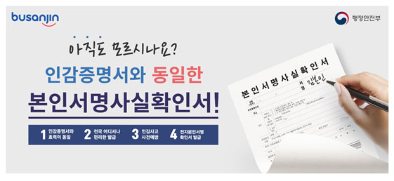  아직도 모르시나요?
  인감증명서와 동일한 본인서명사실확인서
1. 인감증명서와 효력이 동일
2. 전국 어디서나 편리한 발급
3. 인감사고 사전예방
4. 전자본인서명 확인서 발급
