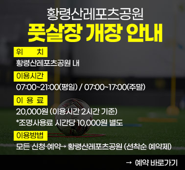 황령산레포츠공원 풋살장 개장 안내
○ 위 치: 황령산레포츠공원 내
○ 이용시간: 07:00~21:00(평일) / 07:00~17:00(주말)
○ 이 용 료: 20,000원 (이용시간 2시간 기준) *조명사용료 시간당 10,000원 별도
○ 이용방법: 모든 신청·예약→ 황령산레포츠공원 (선착순 예약제)
예약 바로가기