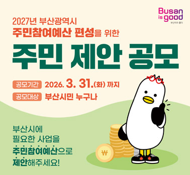 2027년 부산광역시 주민참여예산 편성을 위한 주민 제안 공모 
공모기간:2026.3.31.(화) 까지
공모대상:부산시민 누구나
부산시에 필요한 사업을 주민참여예산으로 제안 해주세요!