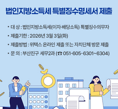 법인지방소득세 특별징수명세서 제출
• 대 상 : 법인지방소득세(이자·배당소득) 특별징수의무자
• 제출기한 : 2026년 3월 3일(화)
 제출방법 : 위택스 온라인 제출 또는 자치단체 방문 제출
 문 의 : 부산진구 세무2과 (☏ 051-605-6301~6304)