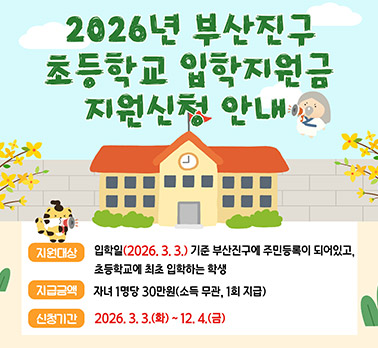 2026년 부산진구 초등학교 입학지원금 지원신청 안내
지원대상:입학일(2026.3.3.) 기준 부산진구에 주민등록이 되어있고, 초등학교에 최초 입학하는 학생
지급금액:자녀 1명당 30만원(소득무관, 1회지급)
신청기간:2026. 3.3.(화) 12.4.(금)