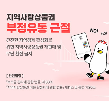 지역사랑상품권 부정유통 근절
건강한 지역경제 활성화를 위한 지역사랑상품권 재판매 및 무단 환전 금지
관련법령:보조금 관리에 관한 법률 제33조 지역사랑상품권 이용 활성화에 관한 법률 제11조 및 동법 제20조