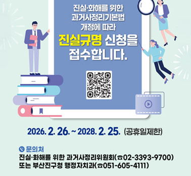 진실·화해를 위한 과거사정리기본법 개정에 따라
진실규명 신청을 접수합니다.
2026. 2. 26. ~ 2028. 2. 25. (공휴일제한)
문의처
진실·화해를 위한 과거사정리위원회(☎02-3393-9700)
또는 부산진구청 행정자치과(☎051-605-4111)