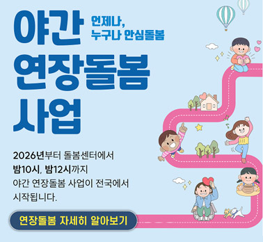 야간 연장돌봄 사업
언제나, 누구나 안심돌봄
2026년부터 돌봄센터에서
밤 10시, 밤 12시까지
야간 연장돌봄 사업이 전국에서
시작됩니다.
[연장돌봄 자세히 알아보기]