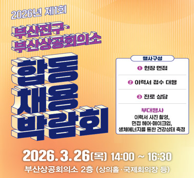 2026년 제1회
부산진구·부산상공회의소
합동 채용 박람회
행사구성
현장 면접
이력서 접수 대행
진로 상담
부대행사
이력서 사진 촬영,
면접 헤어·메이크업,
생체에너지를 통한 건강상태 측정
2026. 3. 26(목) 14:00 ~ 16:30
부산상공회의소 2층 (상의홀·국제회의장 등)