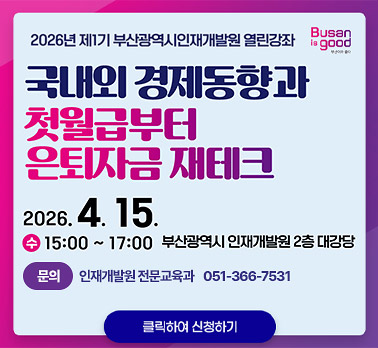 2026년 제1기 부산광역시인재개발원 열린강좌
국내외 경제동향과 첫월급부터 은퇴자금 재테크
2026. 4. 15.
수 15:00 ~ 17:00 부산광역시 인재개발원 2층 대강당
문의 인재개발원 전문교육과 051-366-7531
클릭하여 신청하기