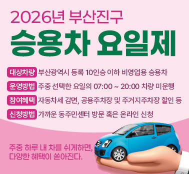 2026년 부산진구 승용차 요일제
대상차량: 부산광역시 등록 10인승 이하 비영업용 승용차

운영방법: 주중 선택한 요일의 07:00 ~ 20:00 차량 미운행

참여혜택: 자동차세 감면, 공용주차장 및 주거지주차장 할인 등

신청방법: 가까운 동주민센터 방문 혹은 온라인 신청

주중 하루 내 차를 쉬게하면, 다양한 혜택이 쏟아진다.
