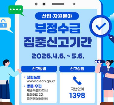 산업·자원분야
부정수급 집중신고기간
2026.4.6. ~ 5.6.
신고방법
• 청렴포털 www.clean.go.kr
• 방문·우편 세종특별자치시 도움5로 20, 국민권익위원회
신고상담
국번없이 1398