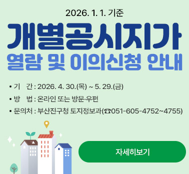 2026. 1. 1. 기준 개별공시지가 열람 및 이의신청 안내
  ○ 기  간 : 2026. 4. 30.(목) ~ 5. 29.(금)
  ○ 방  법 : 온라인 또는 방문·우편
  ○ 문의처 : 부산진구청 토지정보과(☎051-605-4752~4755)