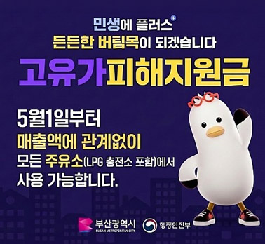 민생에 플러스⁺든든한 버팀목이 되겠습니다
고유가피해지원금 5월 1일부터매출액에 관계없이모든 주유소(LPG 충전소 포함)에서사용 가능합니다.
부산광역시 BUSAN METROPOLITAN CITY 행정안전부