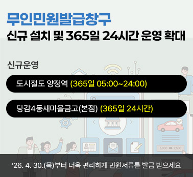 무인민원발급창구 신규 설치 및 365일 24시간 운영 확대
 신규운영
  ▷ 도시철도 양정역 (365일 05:00~24:00)   
  ▷ 당감4동새마을금고(본점) (365일 24시간)
- ‘26. 4. 30.(목)부터 더욱 편리하게 민원서류를 발급 받으세요 -