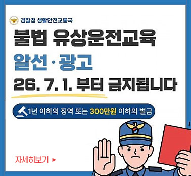 경찰청 생활안전교통국 불법 유상운전교육 알선·광고 26. 7. 1. 부터 금지됩니다 1년 이하의 징역 또는 300만원 이하의 벌금 자세히보기