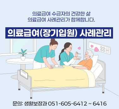 의료급여 수급자의 건강한 삶 의료급여 사례관리가 함께합니다. 의료급여(장기입원) 사례관리 문의: 생활보장과 051-605-6412 ~ 6416