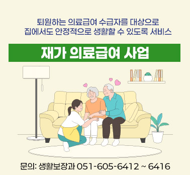 퇴원하는 의료급여수급자를 대상으로 집에서도 안정적으로 생활할수 있도록 서비스 재가 의료급여 사업 문의: 생활보장과 051-605-6412 ~ 6416