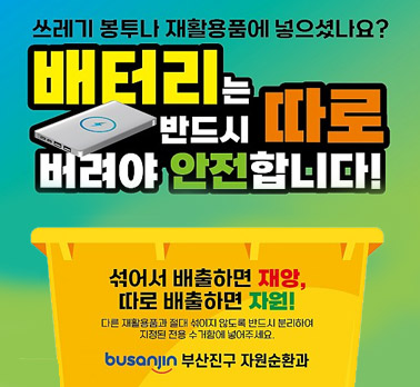 쓰레기 봉투나 재활용품에 넣으셨나요? 배터리는 반드시 따로 버려야 안전합니다! 섞어서 배출하면 재앙, 따로 배출하면 자원! 다른 재활용품과 절대 섞이지 않도록 반드시 분리하여 지정된 전용 수거함에 넣어주세요. busanjin 부산진구 자원순환과