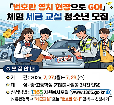 「번호판 영치 현장으로 GO!」체험 세금 교실 청소년 모집

 ○ 기    간: 2026. 7. 27.(월)~ 7. 29.(수)
 ○ 대    상: 중·고등학생 (지원봉사활동 3시간 인정)
 ○ 신청방법: 1365 자원봉사포털(www.1365.go.kr) 신청
   ▷ 통합검색 → “세금교실” 또는 “번호판 영치” 검색 → 신청하기