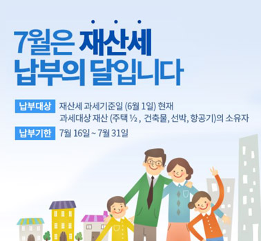 7월은 재산세 납부의 달입니다 납부대상 재산세 과세기준일 (6월 1일) 현재 과세대상 재산 (주택 ½, 건축물, 선박, 항공기)의 소유자 납부기한 7월 16일 ~ 7월 31일