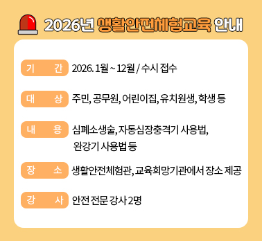 2026년 부산진구 생활안전체험교육

❍ 기 간 : 2026. 1월 ~ 12월
❍ 대 상 : 주민, 공무원, 어린이집․유치원생. 학생 등
❍ 내 용 : 심폐소생술, 자동심장충격기 사용법, 완강기 사용법 등
❍ 장 소 : 생활안전체험관, 교육희망기관에서 장소 제공
❍ 강 사 : 안전 전문 강사 2명