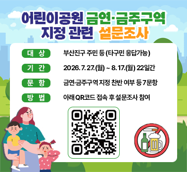대상 : 부산진구 주민 등 (타구민 응답 가능)
기간 : 2026. 7. 27.(월) ~ 8. 17.(월) 22일간
문항 : 금연·금주구역 지정 찬반 여부 등 7문항
방법 : 아래 QR코드 접속 후 설문조사 참여

부산진구보건소